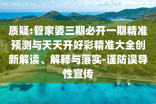 質(zhì)疑:管家婆三期必開一期精準(zhǔn)預(yù)測與天天開好彩精準(zhǔn)大全創(chuàng)新解讀、解釋與落實-謹(jǐn)防誤導(dǎo)性宣傳